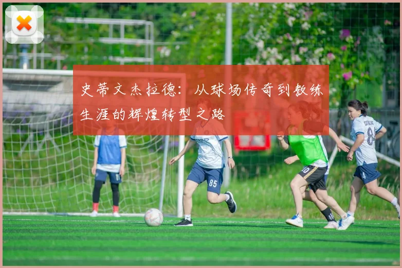 史蒂文杰拉德：从球场传奇到教练生涯的辉煌转型之路