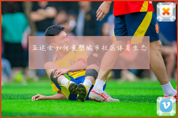 亚运会如何重塑城市社区体育生态