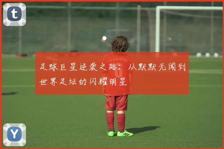 足球巨星逆袭之路：从默默无闻到世界足坛的闪耀明星