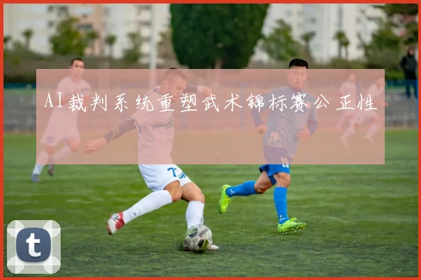 AI裁判系统重塑武术锦标赛公正性