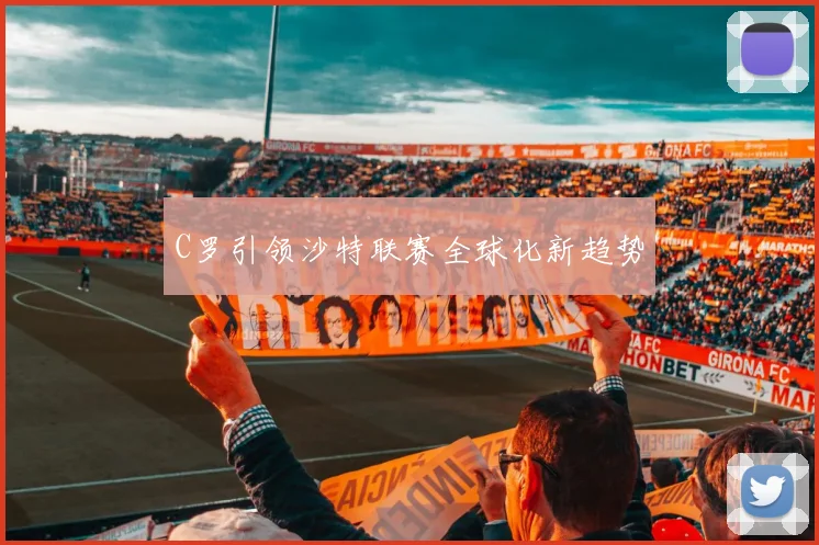 C罗引领沙特联赛全球化新趋势