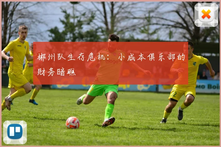 郴州队生存危机：小成本俱乐部的财务暗礁