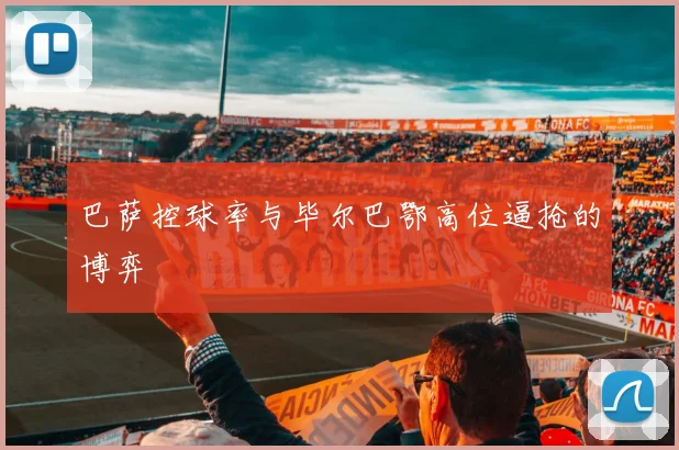 巴萨控球率与毕尔巴鄂高位逼抢的博弈