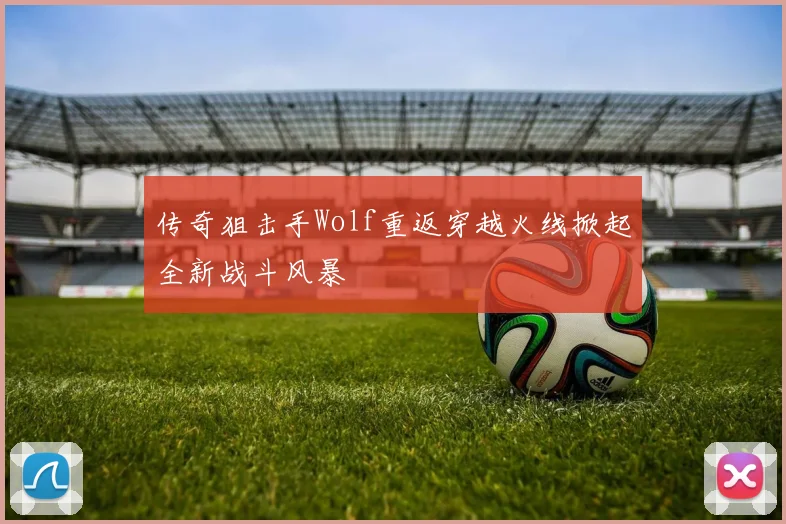 传奇狙击手Wolf重返穿越火线掀起全新战斗风暴