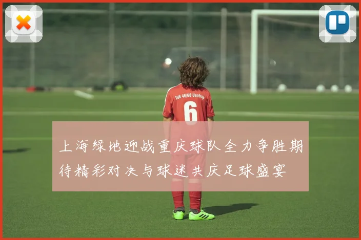 上海绿地迎战重庆球队全力争胜期待精彩对决与球迷共庆足球盛宴