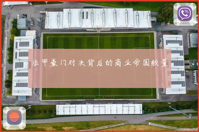 法甲豪门对决背后的商业帝国较量