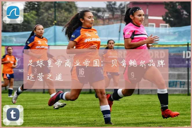 足球皇帝商业帝国：贝肯鲍尔品牌运营之道