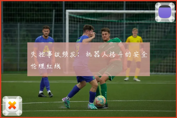 失控事故频发：机器人格斗的安全伦理红线