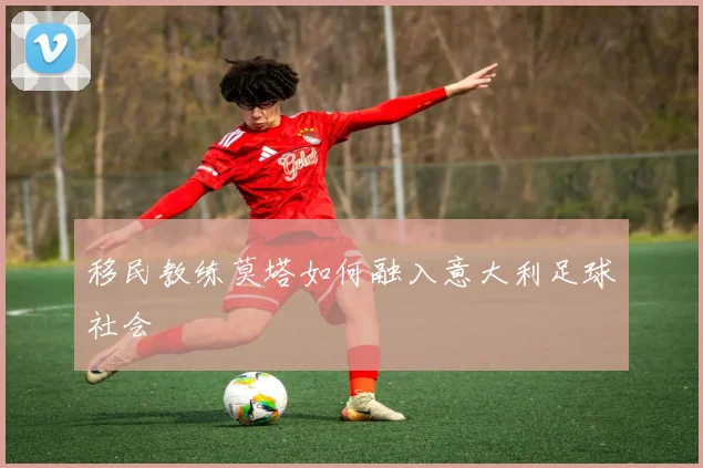 移民教练莫塔如何融入意大利足球社会