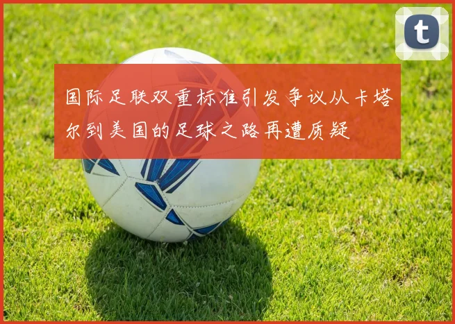国际足联双重标准引发争议从卡塔尔到美国的足球之路再遭质疑