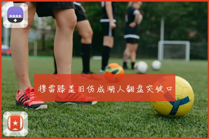 穆雷膝盖旧伤成湖人翻盘突破口