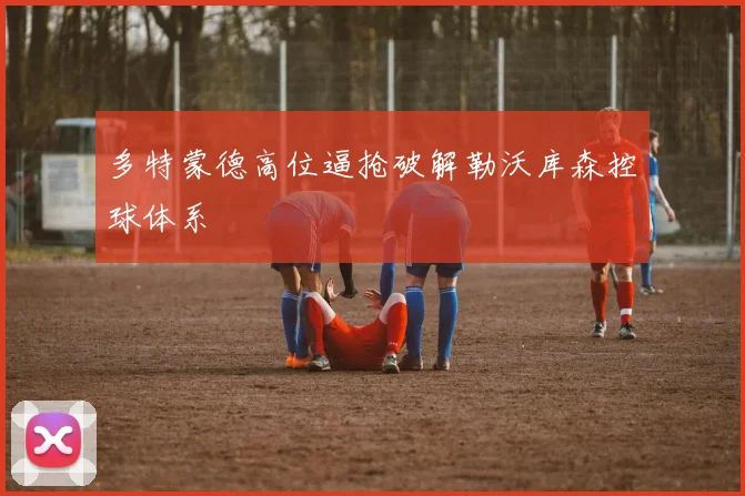 多特蒙德高位逼抢破解勒沃库森控球体系
