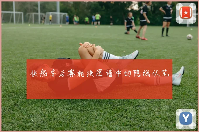 快船季后赛轮换图谱中的隐线伏笔